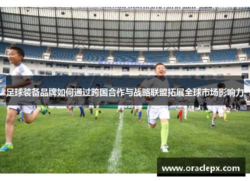 足球装备品牌如何通过跨国合作与战略联盟拓展全球市场影响力